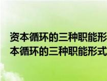 资本循环的三种职能形式是货币资本生产资本商品资本（资本循环的三种职能形式是()）