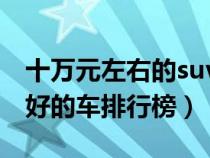 十万元左右的suv车排名（10万元左右suv最好的车排行榜）