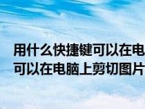 用什么快捷键可以在电脑上剪切图片并保存（用什么快捷键可以在电脑上剪切图片）