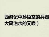 西游记中孙悟空的兵器原是大禹治水的（孙悟空的兵器原是大禹治水的又唤）