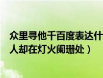 众里寻他千百度表达什么情感（众里寻她千百度蓦然回首那人却在灯火阑珊处）