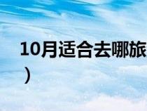 10月适合去哪旅游最好（10月适合去哪旅游）