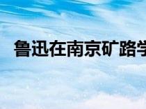 鲁迅在南京矿路学堂作出决定（作出决定）