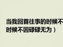 当我回首往事的时候不因碌碌无为的说说（当我回首往事的时候不因碌碌无为）