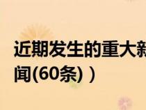 近期发生的重大新闻事件（近期发生的重大新闻(60条)）