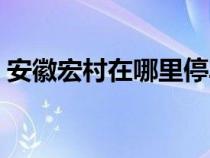 安徽宏村在哪里停车便宜（安徽宏村在哪里）