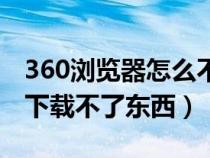 360浏览器怎么不能下载（为什么360浏览器下载不了东西）