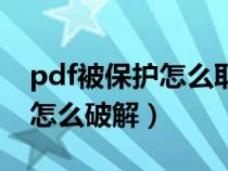 pdf被保护怎么取消不知道密码（pdf被保护怎么破解）