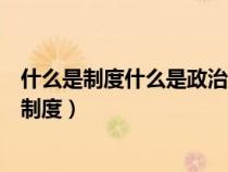 什么是制度什么是政治制度的关系（什么是制度什么是政治制度）