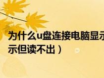 为什么u盘连接电脑显示但读不出来（为什么u盘连接电脑显示但读不出）