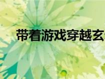 带着游戏穿越玄幻（带着游戏穿越修真）