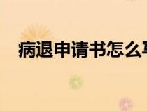 病退申请书怎么写?（病退申请书怎么写）