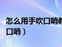 怎么用手吹口哨教程视频一只手（怎么用手吹口哨）