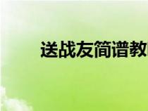 送战友简谱教唱视频（送战友简谱）