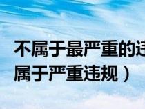 不属于最严重的违法行为是（以下哪种行为不属于严重违规）