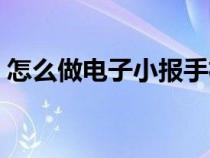 怎么做电子小报手机上热（怎么做电子小报）