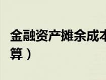 金融资产摊余成本怎么计算（摊余成本怎么计算）