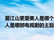 爱江山更爱美人是哪个电视连续剧的主题曲（爱江山更爱美人是哪部电视剧的主题曲）