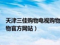 天津三佳购物电视购物官方网站电话（天津三佳购物电视购物官方网站）