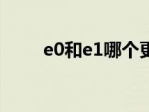 e0和e1哪个更好（e0和e1的区别）