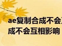 ae复制合成不会互相影响怎么办（AE复制合成不会互相影响）