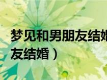 梦见和男朋友结婚了但是不开心（梦见和男朋友结婚）