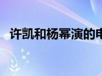 许凯和杨幂演的电视剧（杨幂演的电视剧）