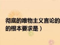 彻底的唯物主义言论的根本要求是（彻底的唯物主义一元论的根本要求是）