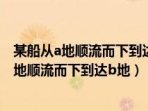 某船从a地顺流而下到达b地然后逆流返回到达ab（某船从a地顺流而下到达b地）