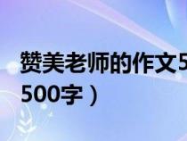 赞美老师的作文500字以上（赞美老师的作文500字）