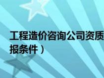 工程造价咨询公司资质要求最新（工程造价咨询资质资质申报条件）