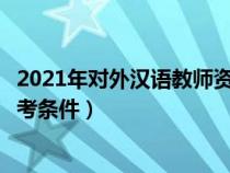 2021年对外汉语教师资格考试条件（对外汉语教师资格证报考条件）