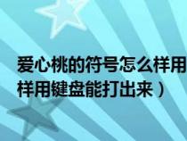 爱心桃的符号怎么样用键盘能打出来呢（爱心桃的符号怎么样用键盘能打出来）