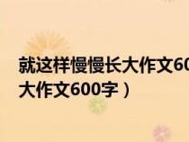 就这样慢慢长大作文600字初一水平记叙文（就这样慢慢长大作文600字）