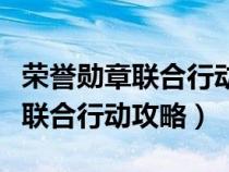 荣誉勋章联合行动最后一关怎么过（荣誉勋章联合行动攻略）