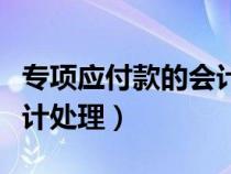 专项应付款的会计处理包括（专项应付款的会计处理）