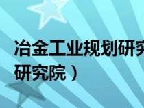 冶金工业规划研究院待遇如何（冶金工业规划研究院）