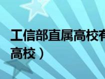 工信部直属高校有什么特别之处（工信部直属高校）