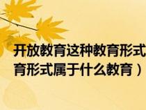 开放教育这种教育形式属于什么教育方式（开放教育这种教育形式属于什么教育）