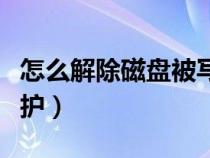 怎么解除磁盘被写保护（怎么去除磁盘被写保护）