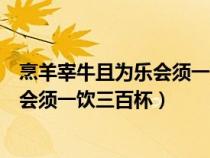 烹羊宰牛且为乐会须一饮三百杯什么意思（烹羊宰牛且为乐会须一饮三百杯）