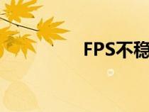 FPS不稳定（fps不稳定）