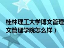 桂林理工大学博文管理学院怎么样好不好（桂林理工大学博文管理学院怎么样）