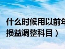 什么时候用以前年度损益调整科目（以前年度损益调整科目）