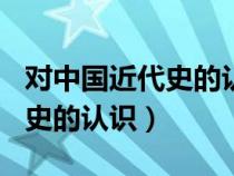 对中国近代史的认识作文800字（对中国近代史的认识）