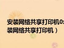 安装网络共享打印机0x0000011b错误如何解决?（怎么安装网络共享打印机）