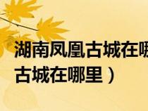 湖南凤凰古城在哪里怎样到吴川市（湖南凤凰古城在哪里）