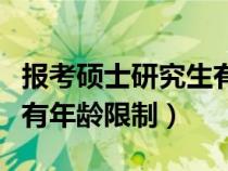 报考硕士研究生有年龄要求吗（报考硕士有没有年龄限制）