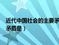 近代中国社会的主要矛盾是( )(多选)（近代中国社会的主要矛盾是）