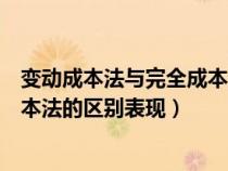 变动成本法与完全成本法的区别例题（变动成本法与完全成本法的区别表现）